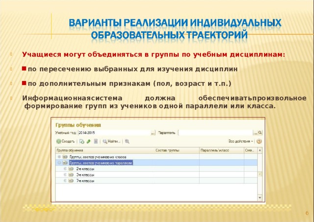 Учащиеся могут объединяться в группы по учебным дисциплинам:  по пересечению выбранных для изучения дисциплин  по дополнительным признакам (пол, возраст и т.п.) Информационная  система  должна  обеспечивать  произвольное формирование групп из учеников одной параллели или класса.  