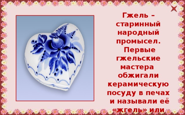 Гжель – старинный народный промысел.  Первые гжельские мастера обжигали керамическую посуду в печах  и называли её «жгель» или «гжель». 