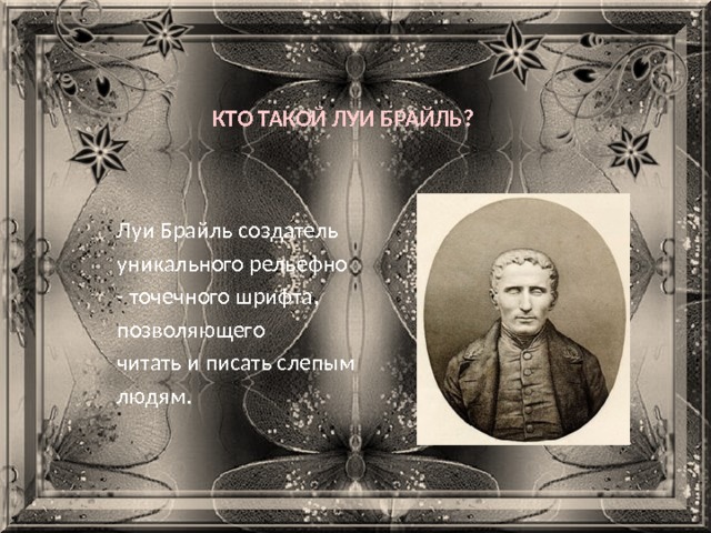  Кто такой Луи Брайль?    Луи Брайль создатель  уникального рельефно  - точечного шрифта,  позволяющего  читать и писать слепым  людям. 