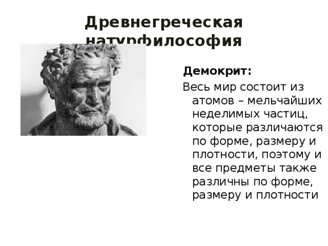 Древнегреческая натурфилософия Демокрит: Весь мир состоит из атомов – мельчайших неделимых частиц, которые различаются по форме, размеру и плотности, поэтому и все предметы также различны по форме, размеру и плотности 