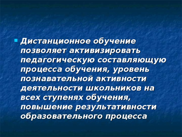   Дистанционное обучение позволяет активизировать педагогическую составляющую процесса обучения, уровень познавательной активности деятельности школьников на всех ступенях обучения, повышение результативности образовательного процесса    