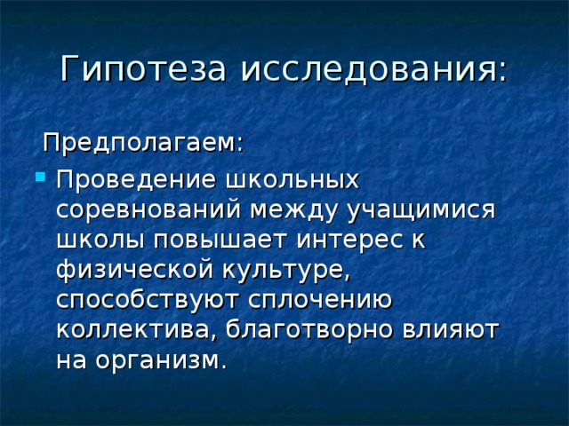 Гипотеза исследования:   Предполагаем: Проведение школьных соревнований между учащимися школы повышает интерес к физической культуре, способствуют сплочению коллектива, благотворно влияют на организм. 