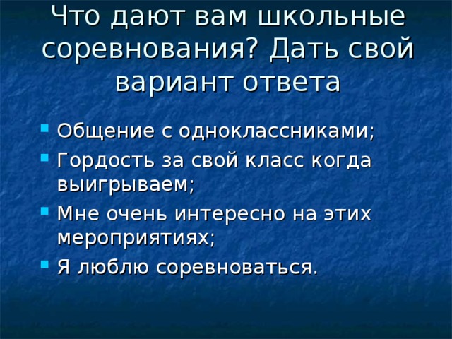 Что дают вам школьные соревнования? Дать свой вариант ответа   Общение с одноклассниками; Гордость за свой класс когда выигрываем; Мне очень интересно на этих мероприятиях; Я люблю соревноваться.  