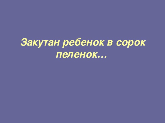 Закутан ребенок в сорок пеленок…  