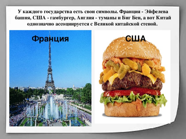 У каждого государства есть свои символы. Франция - Эйфелева башня, США - гамбургер, Англия - туманы и Биг Бен, а вот Китай однозначно ассоциируется с Великой китайской стеной. Франция США 