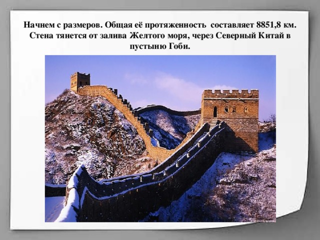 Начнем с размеров. Общая её протяженность  составляет 8851,8 км. Стена тянется от залива Желтого моря, через Северный Китай в пустыню Гоби.   