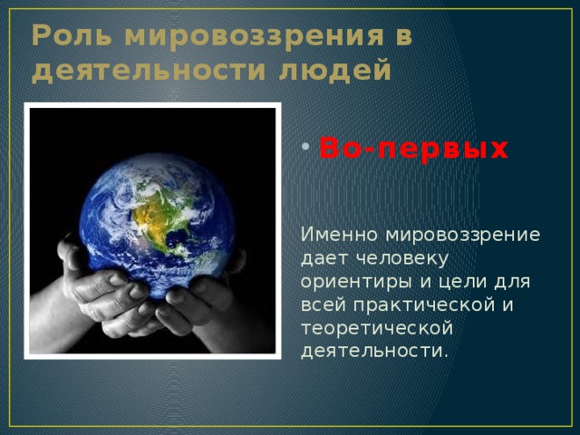 Роль мировоззрения в деятельности людей Во-первых Именно мировоззрение дает человеку ориентиры и цели для всей практической и теоретической деятельности. 