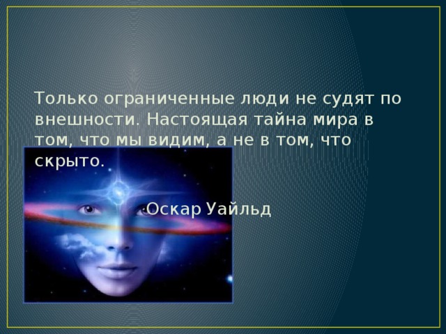 Только ограниченные люди не судят по внешности. Настоящая тайна мира в том, что мы видим, а не в том, что скрыто.      Оскар Уайльд 