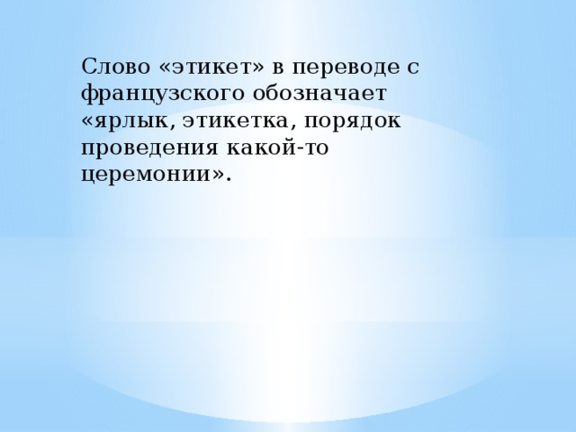 Слово «этикет» в переводе с французского обозначает «ярлык, этикетка, порядок проведения какой-то церемонии».