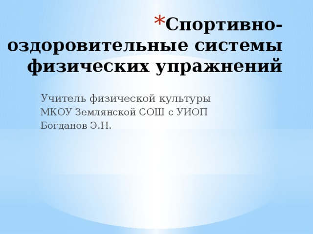 Спортивно-оздоровительные системы физических упражнений Учитель физической культуры МКОУ Землянской СОШ с УИОП Богданов Э.Н. 