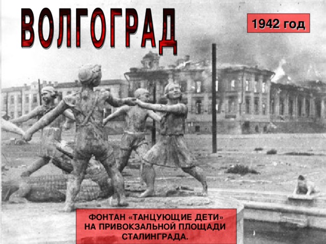 1940 год 1942 год Волгоград. Город, рожденный заново. Новые улицы, новые дома. Потому что старых, довоенных, почти не осталось. Но их нельзя забыть, как нельзя забыть историю. В этом городе любят и ценят настоящее, думают о будущем и всегда помнят прошлое. Город на Волге защищала вся страна. И вся страна возрождала его. На проспекте имени В. И. Ленина стоит памятник комсомольцам, павшим в боях за Сталинград. Память о них священна. Дело, которое они не успели завершить, оказалось в надежных руках. Тысячи юношей и девушек приехали в послевоенные годы по комсомольским путевкам на эту легендарную землю, чтобы восстановить город из руин.  ФОНТАН «ТАНЦУЮЩИЕ ДЕТИ» НА ПРИВОКЗАЛЬНОЙ ПЛОЩАДИ СТАЛИНГРАДА.   