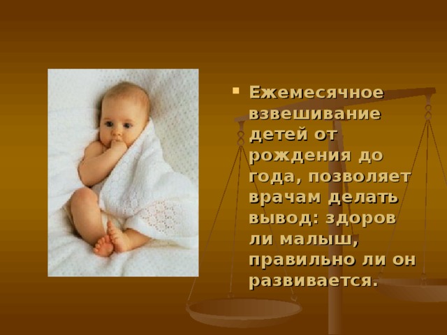 Ежемесячное взвешивание детей от рождения до года, позволяет врачам делать вывод: здоров ли малыш, правильно ли он развивается.   