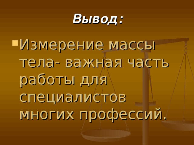 Вывод: Измерение массы тела- важная часть работы для специалистов многих профессий.  