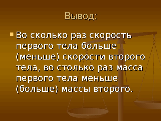 Во сколько раз скорость первого тела больше (меньше) скорости второго тела, во столько раз масса первого тела меньше (больше) массы второго. 