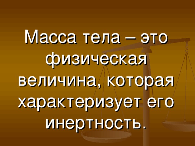 Масса тела – это физическая величина, которая характеризует его инертность. 