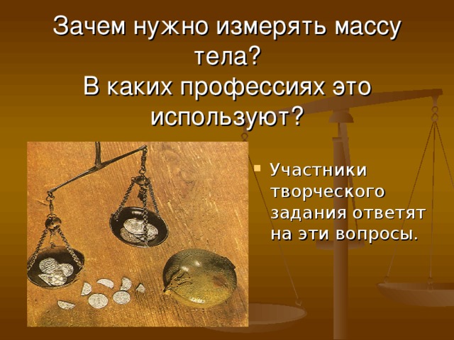 Зачем нужно измерять массу тела?  В каких профессиях это используют? Участники творческого задания ответят на эти вопросы. 