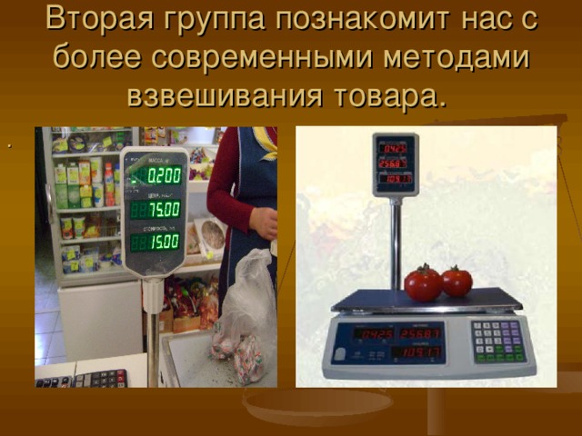 Вторая группа познакомит нас с более современными методами взвешивания товара. . 