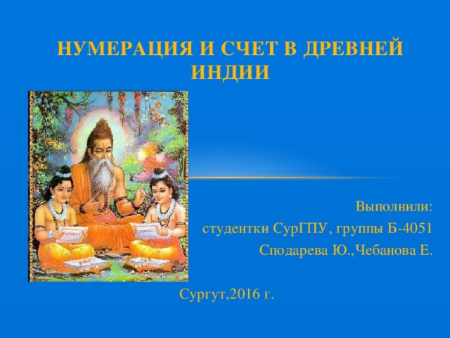 Нумерация и счет в Древней Индии Выполнили: студентки СурГПУ, группы Б-4051 Сподарева Ю.,Чебанова Е. Сургут,2016 г. 