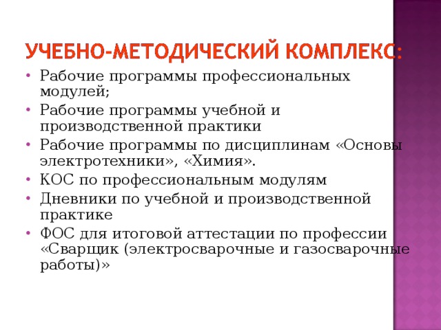 Рабочие программы профессиональных модулей; Рабочие программы учебной и производственной практики Рабочие программы по дисциплинам «Основы электротехники», «Химия». КОС по профессиональным модулям Дневники по учебной и производственной практике ФОС для итоговой аттестации по профессии «Сварщик (электросварочные и газосварочные работы)» 