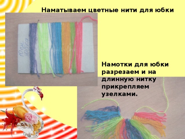 Наматываем цветные нити для юбки       Намотки для юбки разрезаем и на длинную нитку прикрепляем узелками. 