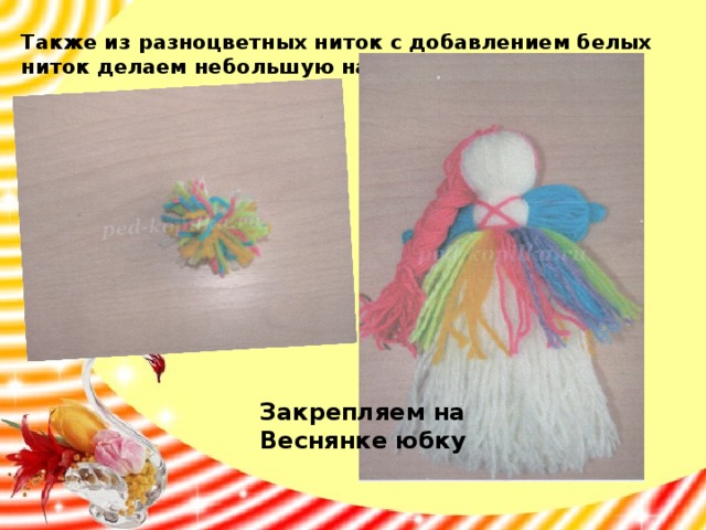 Также из разноцветных ниток с добавлением белых ниток делаем небольшую намотку для помпона    Закрепляем на Веснянке юбку 