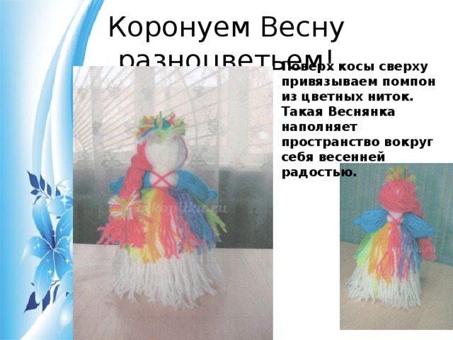 Коронуем Весну разноцветьем! Поверх косы сверху привязываем помпон из цветных ниток. Такая Веснянка наполняет пространство вокруг себя весенней радостью. 