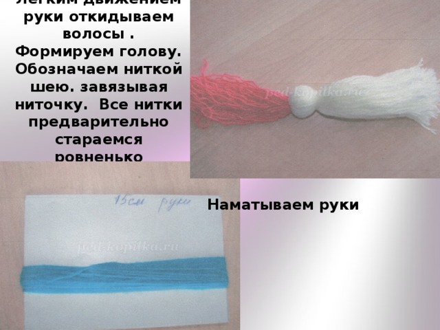 Легким движением руки откидываем волосы .  Формируем голову.  Обозначаем ниткой шею. завязывая ниточку.  Все нитки предварительно стараемся ровненько распределить. Наматываем руки 
