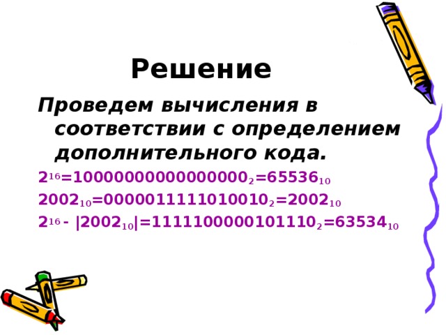Решение Проведем вычисления в соответствии с определением дополнительного кода. 2 16 =10000000000000000 2 =65536 10 2002 10 =0000011111010010 2 =2002 10 2 16 - |2002 10 |=1111100000101110 2 =63534 10 