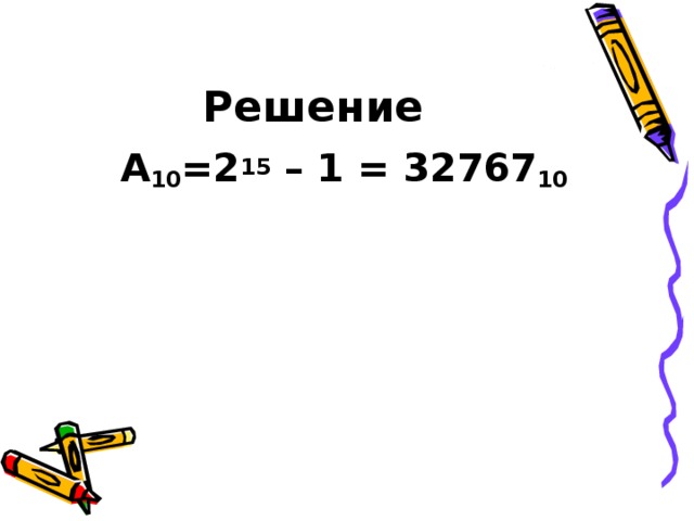 Решение А 10 =2 15 – 1 = 32767 10 