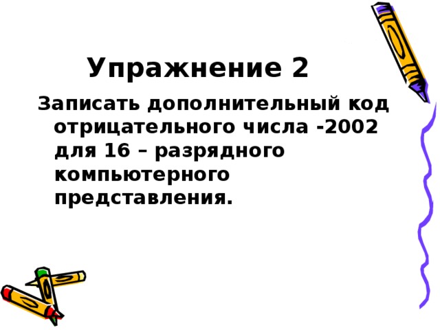 Упражнение 2 Записать дополнительный код отрицательного числа -2002 для 16 – разрядного компьютерного представления. 
