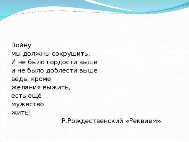 Войну мы должны сокрушить. И не было гордости выше и не было доблести выше – ведь, кроме желания выжить, есть ещё мужество жить!  Р.Рождественский «Реквием». 
