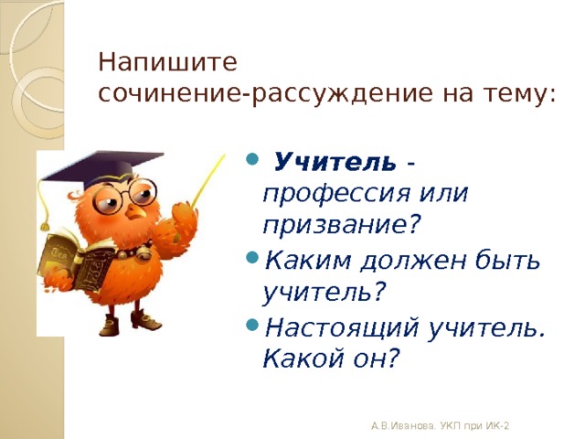 Напишите сочинение-рассуждение на тему:   Учитель  - профессия или призвание? Каким должен быть учитель? Настоящий учитель. Какой он?  А.В.Иванова. УКП при ИК-2 