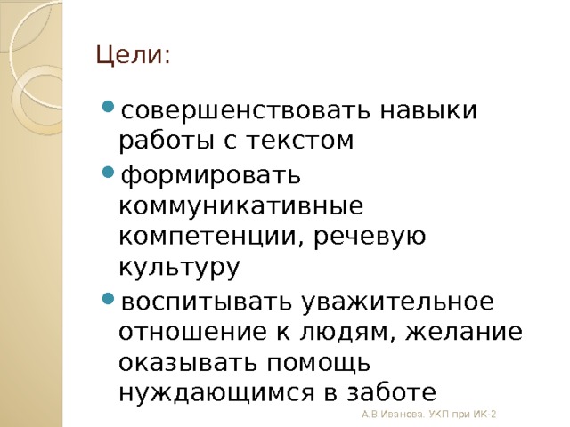 Цели: совершенствовать навыки работы с текстом формировать коммуникативные компетенции, речевую культуру воспитывать уважительное отношение к людям, желание оказывать помощь нуждающимся в заботе А.В.Иванова. УКП при ИК-2 