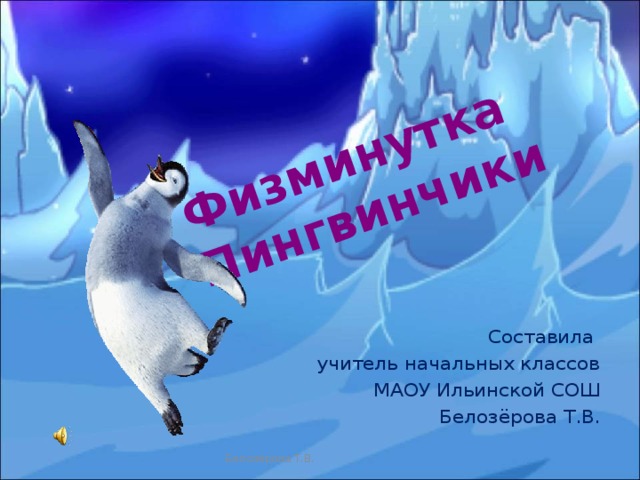 Физминутка  Пингвинчики Составила учитель начальных классов МАОУ Ильинской СОШ Белозёрова Т.В. Белозёрова Т.В. 