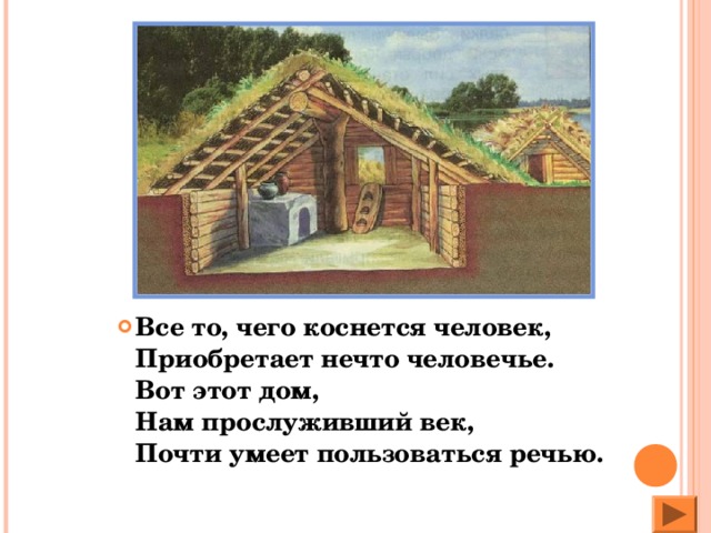 Все то, чего коснется человек,  Приобретает нечто человечье.  Вот этот дом,  Нам прослуживший век,  Почти умеет пользоваться речью.