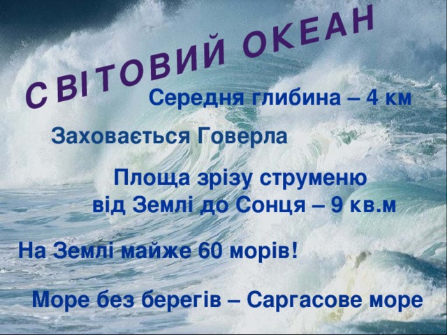 Світовий океан Середня глибина – 4 км Заховається Говерла Площа зрізу струменю  від Землі до Сонця – 9 кв.м На Землі майже 60 морів! Море без берегів – Саргасове море 11/13/16 http://aida.ucoz.ru