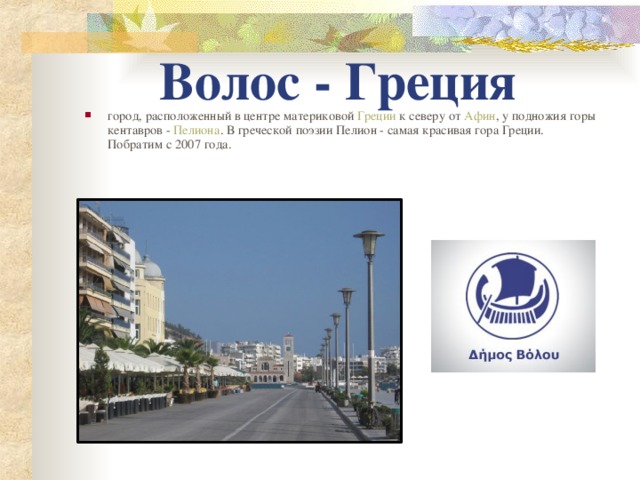 Волос - Греция город, расположенный в центре материковой Греции к северу от Афин , у подножия горы кентавров - Пелиона . В греческой поэзии Пелион - самая красивая гора Греции.  Побратим с 2007 года.   