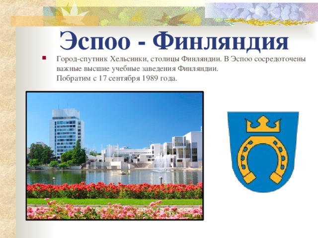 Эспоо - Финляндия Город-спутник Хельсинки, столицы Финляндии. В Эспоо сосредоточены важные высшие учебные заведения Финляндии.  Побратим с 17 сентября 1989 года. 