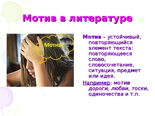 Мотив в литературе Мотив – устойчивый, повторяющийся элемент текста: повторяющееся слово, словосочетание, ситуация, предмет или идея. Например : мотив дороги, любви, тоски, одиночества и т.п.