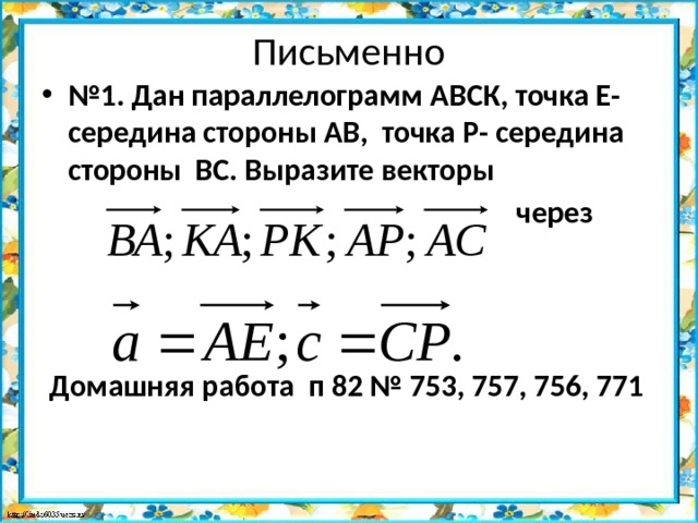 Письменно № 1. Дан параллелограмм АВСК, точка Е- середина стороны АВ, точка Р- середина стороны ВС. Выразите векторы  через     Домашняя работа п 82 № 753, 757, 756, 771 