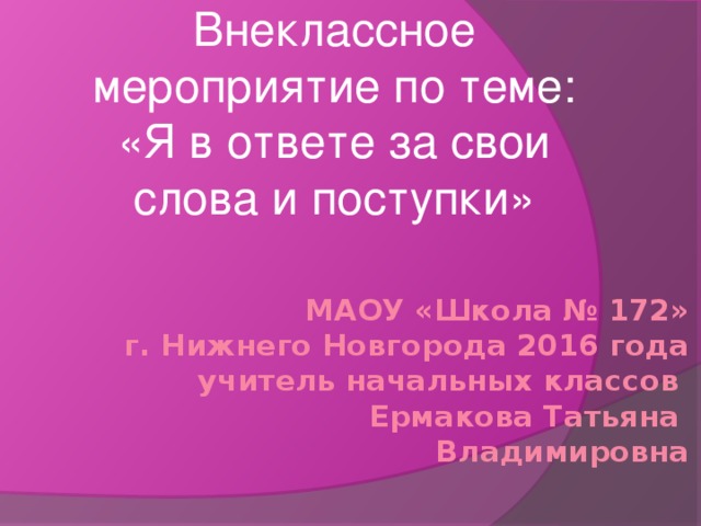 Внеклассное мероприятие по теме: «Я в ответе за свои слова и поступки» МАОУ «Школа № 172»  г. Нижнего Новгорода 2016 года  учитель начальных классов  Ермакова Татьяна Владимировна   