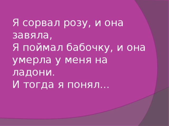 Я сорвал розу, и она завяла,  Я поймал бабочку, и она умерла у меня на ладони.  И тогда я понял...   