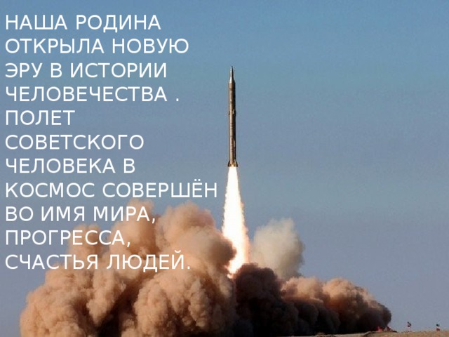 НАША РОДИНА ОТКРЫЛА НОВУЮ ЭРУ В ИСТОРИИ ЧЕЛОВЕЧЕСТВА . ПОЛЕТ СОВЕТСКОГО ЧЕЛОВЕКА В КОСМОС СОВЕРШЁН ВО ИМЯ МИРА, ПРОГРЕССА, СЧАСТЬЯ ЛЮДЕЙ.