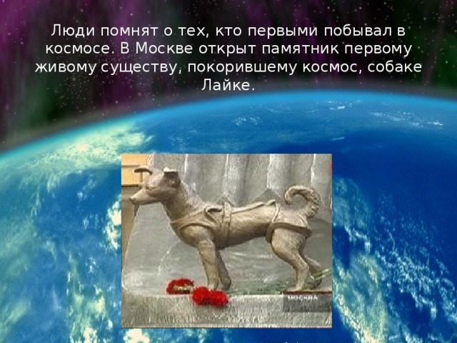 Люди помнят о тех, кто первыми побывал в космосе. В Москве открыт памятник первому живому существу, покорившему космос, собаке Лайке.