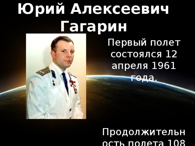 Юрий Алексеевич Гагарин Первый полет состоялся 12 апреля 1961 года. Продолжительность полета 108 минут.