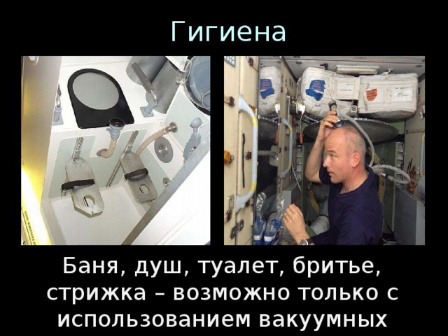 Гигиена   Баня, душ, туалет, бритье, стрижка – возможно только с использованием вакуумных насосов.