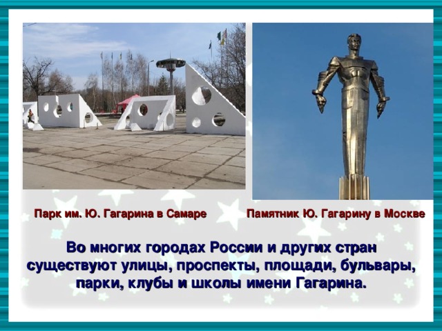 Парк им. Ю. Гагарина в Самаре Памятник Ю. Гагарину в Москве  Во многих городах России и других стран существуют улицы, проспекты, площади, бульвары, парки, клубы и школы имени Гагарина.