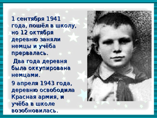 1 сентября 1941 года, пошёл в школу, но 12 октября деревню заняли немцы и учёба прервалась.     Два года деревня была оккупирована немцами.   9 апреля 1943 года, деревню освободила Красная армия, и учёба в школе возобновилась.