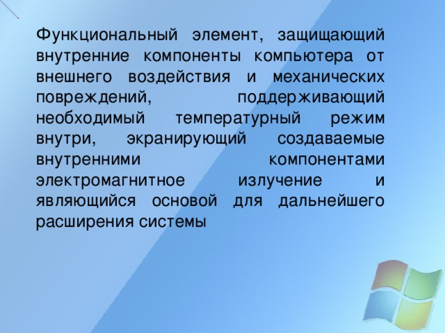 Функциональный элемент, защищающий внутренние компоненты компьютера от внешнего воздействия и механических повреждений, поддерживающий необходимый температурный режим внутри, экранирующий создаваемые внутренними компонентами электромагнитное излучение и являющийся основой для дальнейшего расширения системы 