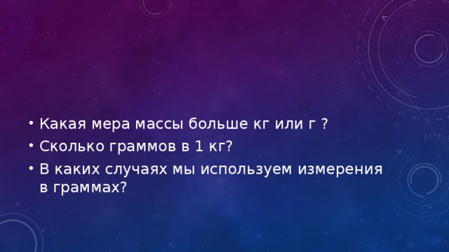 Какая мера массы больше кг или г ? Сколько граммов в 1 кг? В каких случаях мы используем измерения в граммах? 